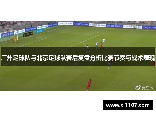 广州足球队与北京足球队赛后复盘分析比赛节奏与战术表现