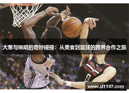 大葱与姚明的奇妙碰撞：从美食到篮球的跨界合作之旅