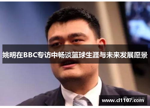 姚明在BBC专访中畅谈篮球生涯与未来发展愿景