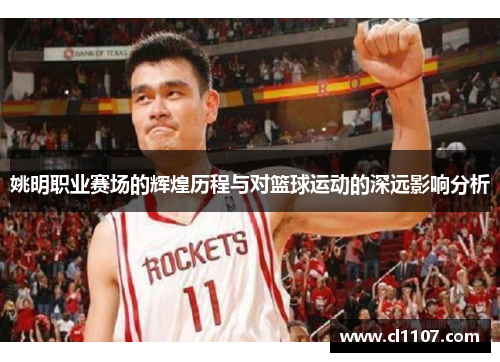 姚明职业赛场的辉煌历程与对篮球运动的深远影响分析